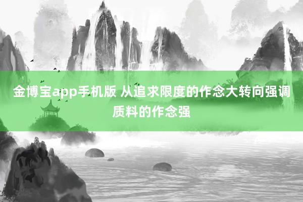 金博宝app手机版 从追求限度的作念大转向强调质料的作念强