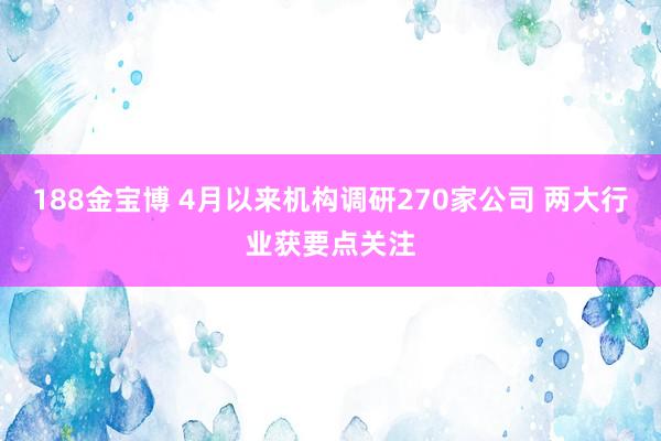 188金宝博 4月以来机构调研270家公司 两大行业获要点关注