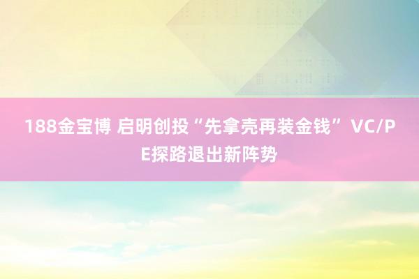 188金宝博 启明创投“先拿壳再装金钱” VC/PE探路退出新阵势