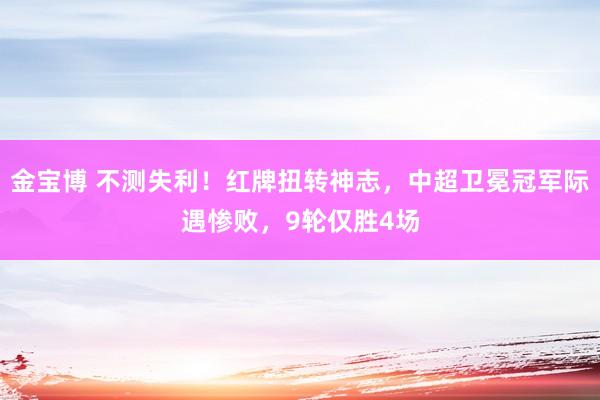 金宝博 不测失利！红牌扭转神志，中超卫冕冠军际遇惨败，9轮仅胜4场