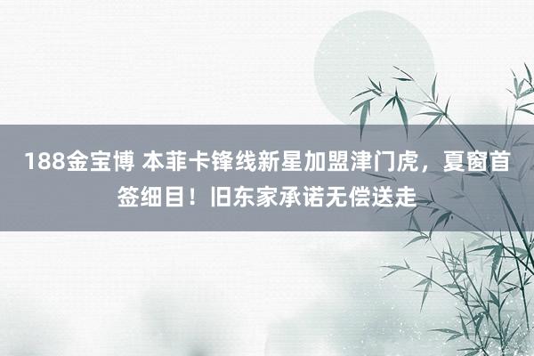 188金宝博 本菲卡锋线新星加盟津门虎，夏窗首签细目！旧东家承诺无偿送走