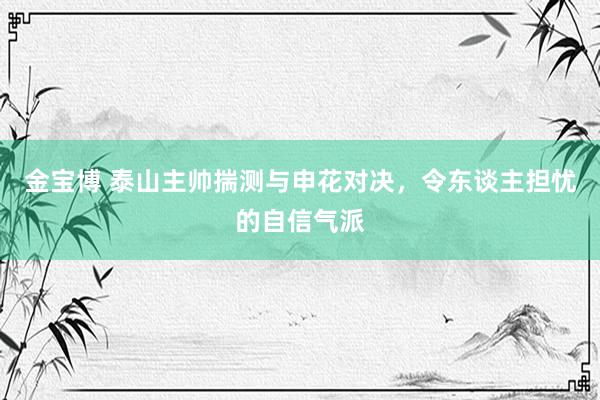 金宝博 泰山主帅揣测与申花对决，令东谈主担忧的自信气派