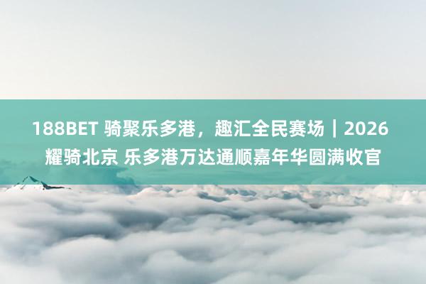 188BET 骑聚乐多港，趣汇全民赛场｜2026 耀骑北京 乐多港万达通顺嘉年华圆满收官