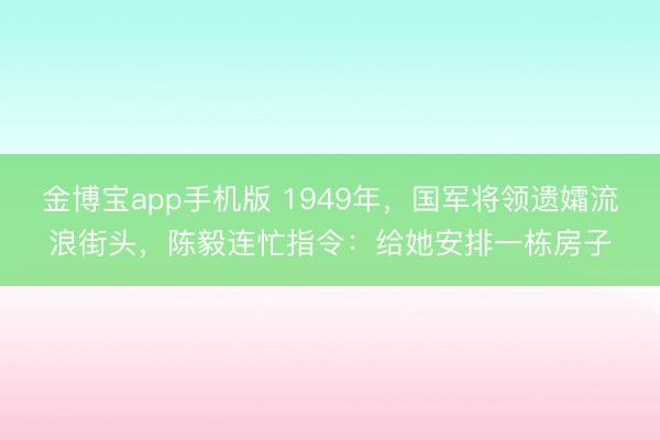金博宝app手机版 1949年，国军将领遗孀流浪街头，陈毅连忙指令：给她安排一栋房子