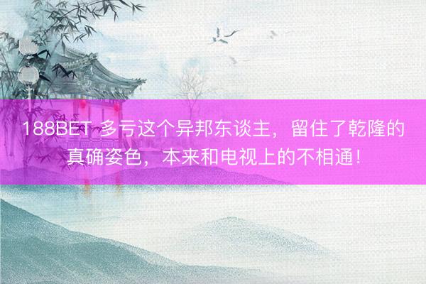 188BET 多亏这个异邦东谈主，留住了乾隆的真确姿色，本来和电视上的不相通！