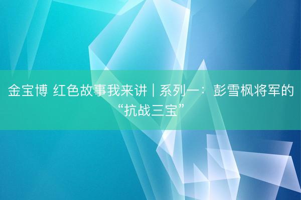 金宝博 红色故事我来讲 | 系列一：彭雪枫将军的“抗战三宝”