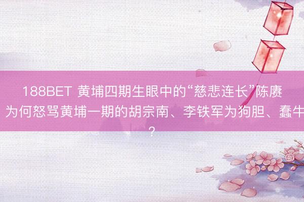 188BET 黄埔四期生眼中的“慈悲连长”陈赓，为何怒骂黄埔一期的胡宗南、李铁军为狗胆、蠢牛？